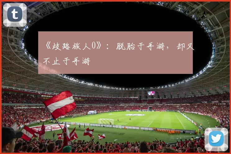 《歧路旅人0》：脱胎于手游，却又不止于手游