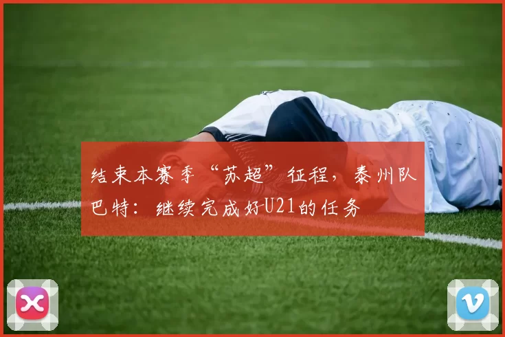 结束本赛季“苏超”征程，泰州队巴特：继续完成好U21的任务