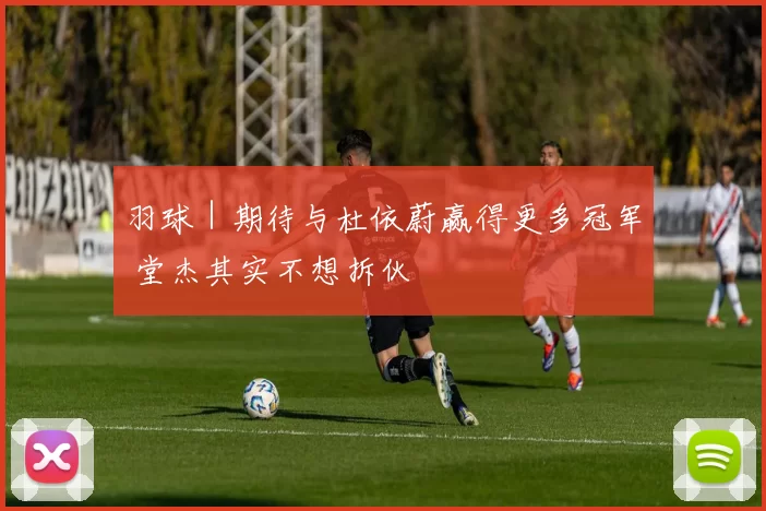 羽球｜期待与杜依蔚赢得更多冠军 堂杰其实不想拆伙