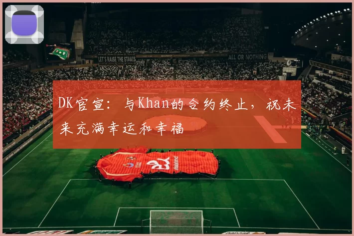 DK官宣：与Khan的合约终止，祝未来充满幸运和幸福