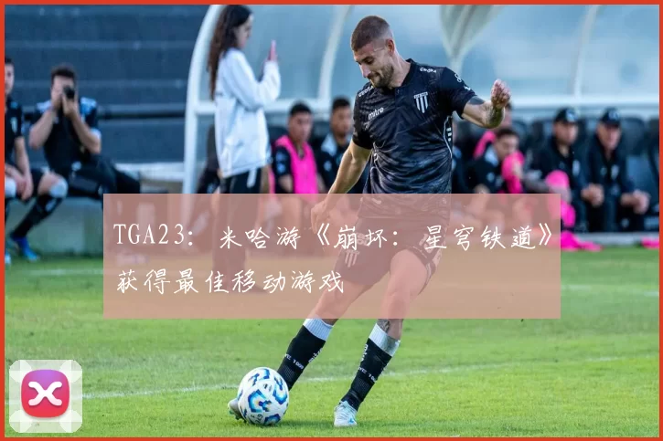 TGA23：米哈游《崩坏：星穹铁道》获得最佳移动游戏