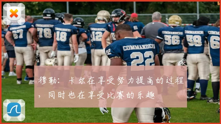 穆勒：卡尔在享受努力提高的过程，同时也在享受比赛的乐趣