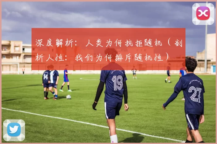 深度解析：人类为何抗拒随机（剖析人性：我们为何排斥随机性）