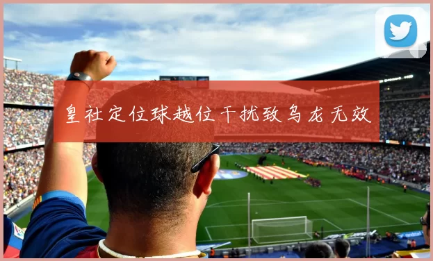 皇社定位球越位干扰致乌龙无效