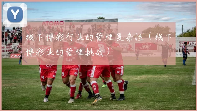 线下博彩行业的管理复杂性（线下博彩业的管理挑战）