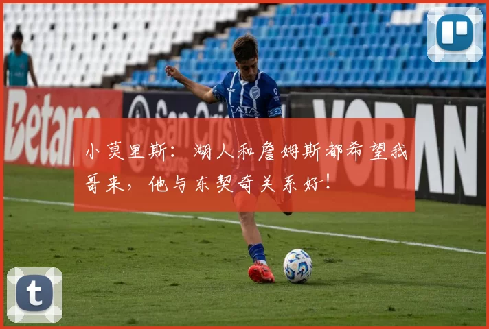 小莫里斯：湖人和詹姆斯都希望我哥来，他与东契奇关系好！