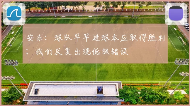 安东：球队早早进球本应取得胜利；我们反复出现低级错误