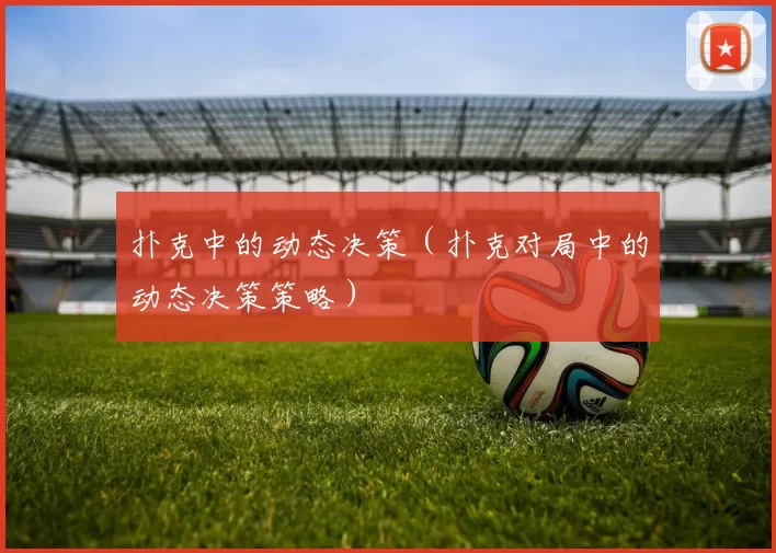 扑克中的动态决策（扑克对局中的动态决策策略）