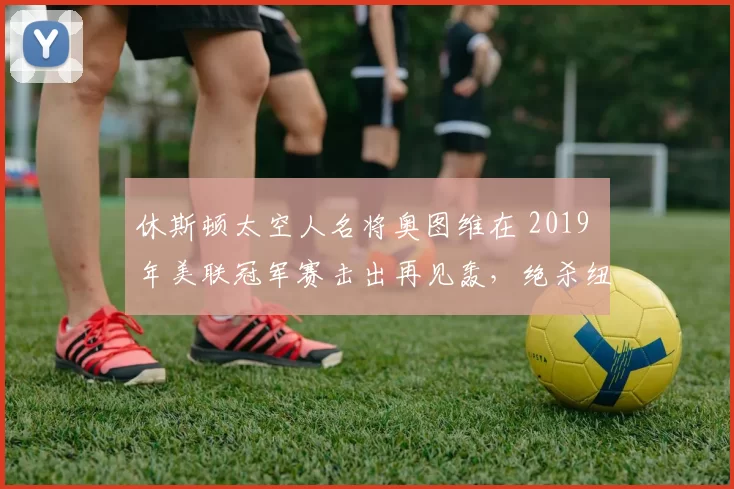 休斯顿太空人名将奥图维在 2019 年美联冠军赛击出再见轰，绝杀纽约洋基