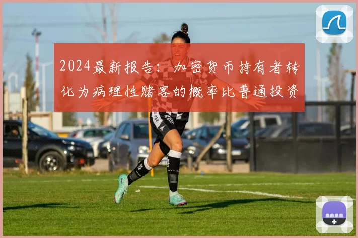 2024最新报告：加密货币持有者转化为病理性赌客的概率比普通投资者高出3.5倍。（2024年研究表明：持有加密货币者成为病理性赌徒的风险较普通投资者高3.5倍）