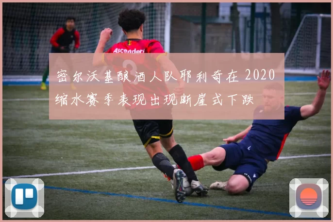 密尔沃基酿酒人队耶利奇在 2020 缩水赛季表现出现断崖式下跌