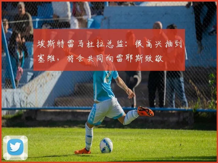 埃斯特雷马杜拉总监：很高兴抽到塞维，将会共同向雷耶斯致敬