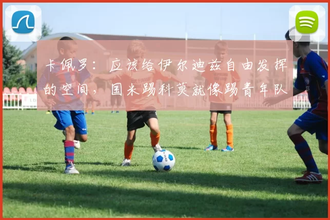 卡佩罗：应该给伊尔迪兹自由发挥的空间，国米踢科莫就像踢青年队