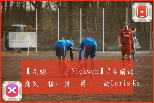 【足球專欄／Nickwen】7年前的慘痛失敗後，持續再奮戰的Loris Karius