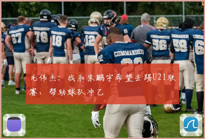 毛伟杰：我和朱鹏宇希望去踢U21联赛，帮助球队冲乙