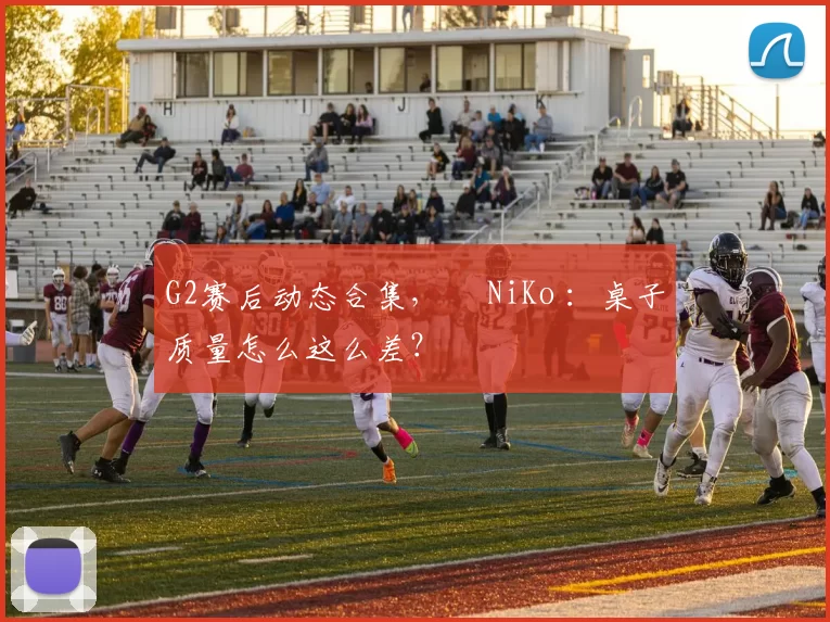 G2赛后动态合集，​ NiKo ：桌子质量怎么这么差？