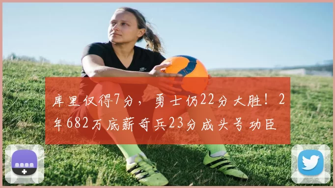 库里仅得7分，勇士仍22分大胜！2年682万底薪奇兵23分成头号功臣