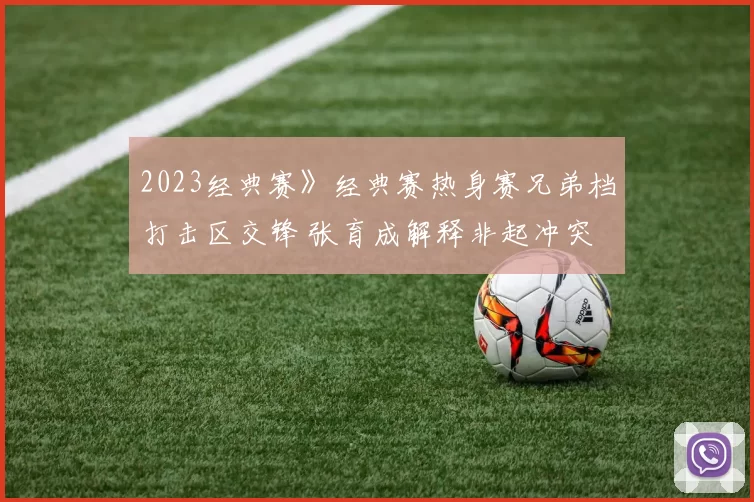 2023经典赛》经典赛热身赛兄弟档打击区交锋 张育成解释非起冲突