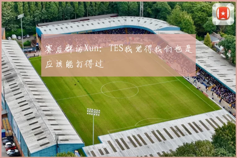 赛后群访Xun：TES我觉得我们也是应该能打得过