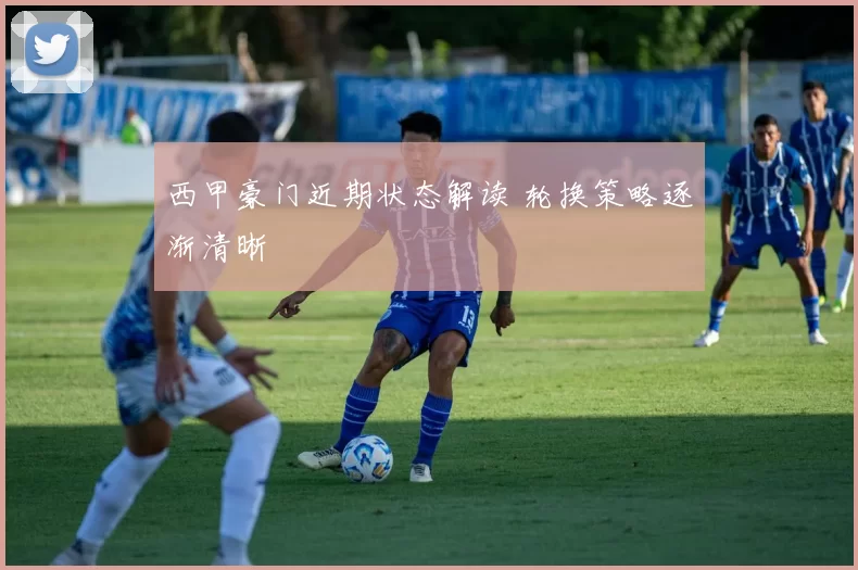 西甲豪门近期状态解读 轮换策略逐渐清晰
