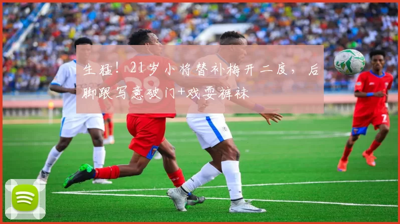 生猛！21岁小将替补梅开二度，后脚跟写意破门+戏耍裤袜