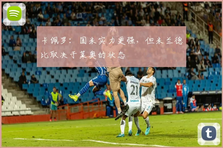 卡佩罗：国米实力更强，但米兰德比取决于莱奥的状态