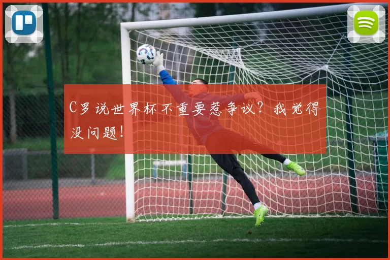 C罗说世界杯不重要惹争议？我觉得没问题！