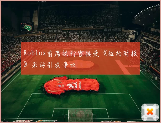 Roblox首席执行官接受《纽约时报》采访引发争议