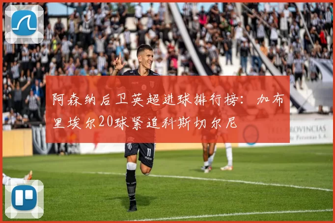 阿森纳后卫英超进球排行榜：加布里埃尔20球紧追科斯切尔尼