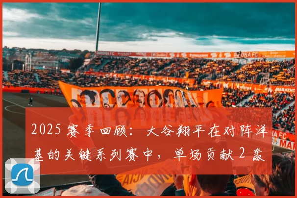 2025 赛季回顾：大谷翔平在对阵洋基的关键系列赛中，单场贡献 2 轰 3 盗的神级表现