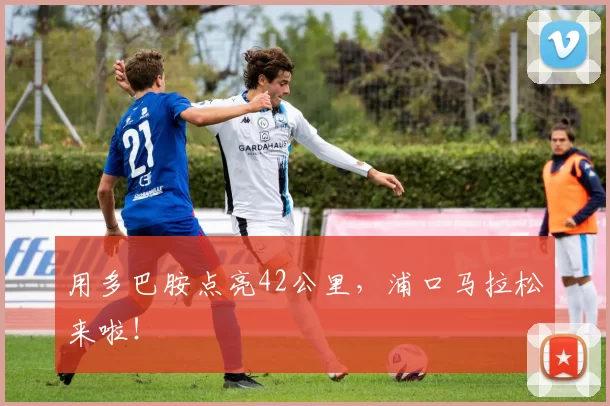 用多巴胺点亮42公里，浦口马拉松来啦！