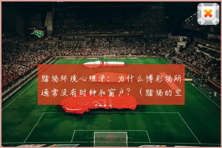 赌场环境心理学：为什么博彩场所通常没有时钟和窗户？（赌场的空间设计秘密：为何赌厅几乎看不到窗户与时钟？）