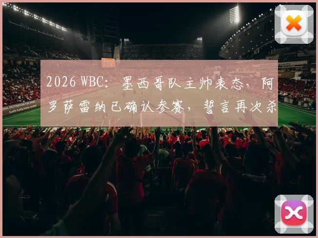 2026 WBC：墨西哥队主帅表态，阿罗萨雷纳已确认参赛，誓言再次杀入经典赛四强