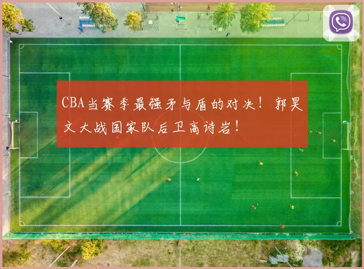 CBA当赛季最强矛与盾的对决！郭昊文大战国家队后卫高诗岩！