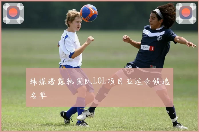 韩媒透露韩国队LOL项目亚运会候选名单
