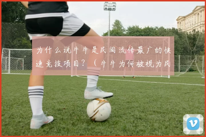 为什么说牛牛是民间流传最广的快速竞技项目？（牛牛为何被视为民间最流行的快节奏竞技项目？）