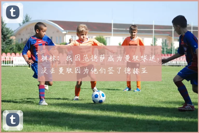 裤袜：我因范德萨成为曼联球迷，没去曼联因为他们签了德赫亚