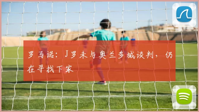 罗马诺：J罗未与奥兰多城谈判，仍在寻找下家