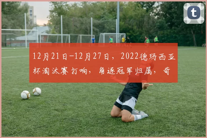 12月21日-12月27日，2022德玛西亚杯淘汰赛打响，角逐冠军归属，奇迹诞生，德玛西亚！