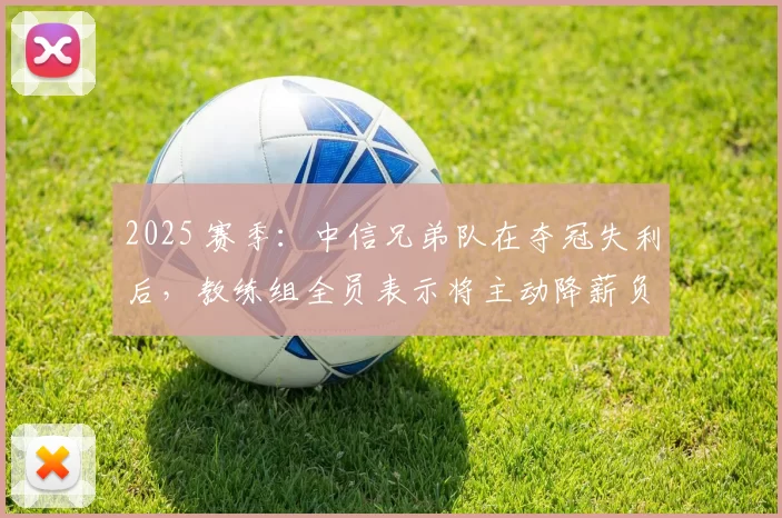 2025 赛季：中信兄弟队在夺冠失利后，教练组全员表示将主动降薪负责