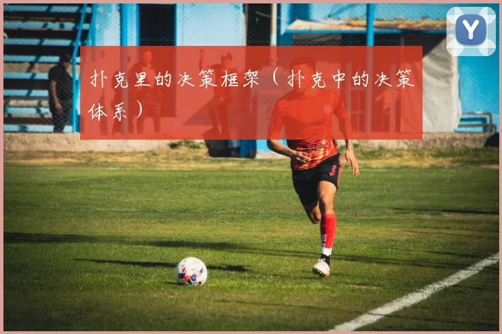 扑克里的决策框架（扑克中的决策体系）