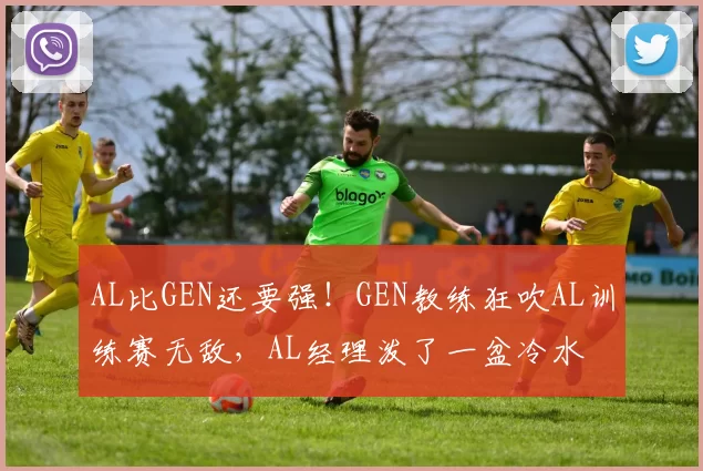 AL比GEN还要强！GEN教练狂吹AL训练赛无敌，AL经理泼了一盆冷水