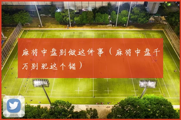 麻将中盘别做这件事（麻将中盘千万别犯这个错）
