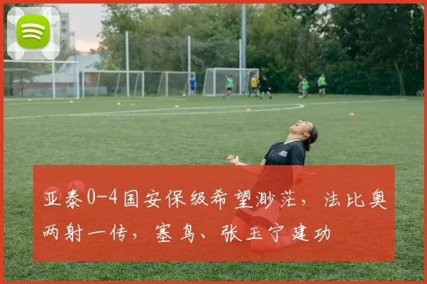 亚泰0-4国安保级希望渺茫，法比奥两射一传，塞鸟、张玉宁建功