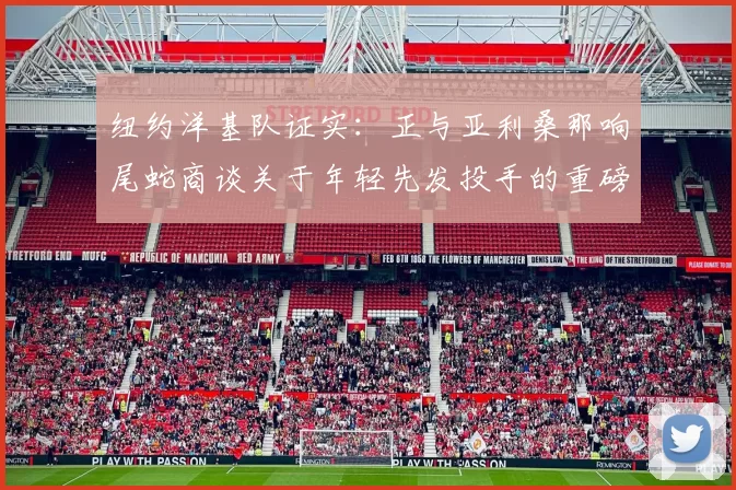 纽约洋基队证实：正与亚利桑那响尾蛇商谈关于年轻先发投手的重磅一对一交换