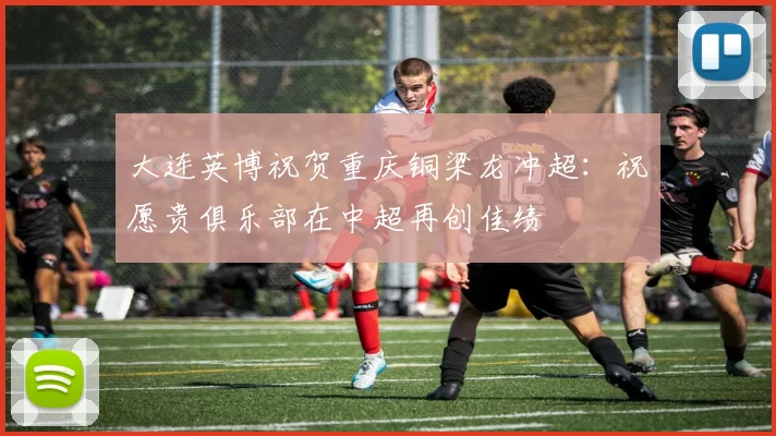 大连英博祝贺重庆铜梁龙冲超：祝愿贵俱乐部在中超再创佳绩
