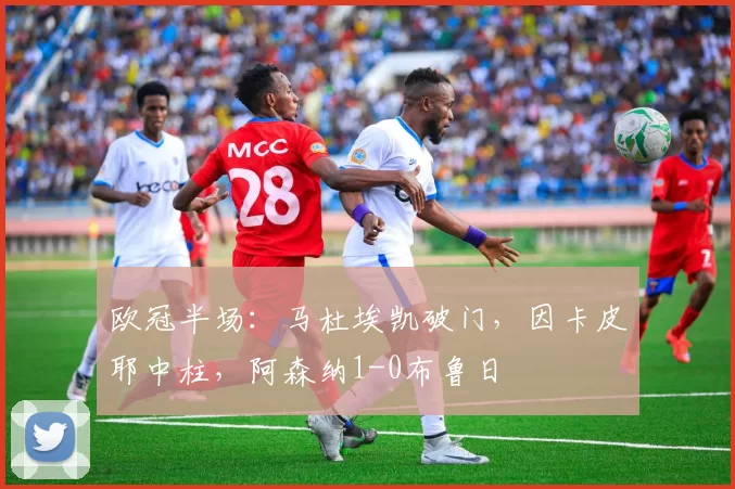 欧冠半场：马杜埃凯破门，因卡皮耶中柱，阿森纳1-0布鲁日