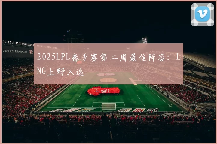 2025LPL春季赛第二周最佳阵容：LNG上野入选