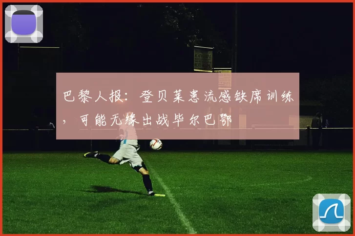 巴黎人报：登贝莱患流感缺席训练，可能无缘出战毕尔巴鄂