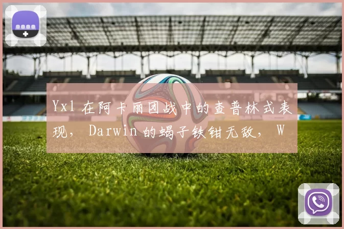 Yxl 在阿卡丽团战中的查普林式表现， Darwin 的蝎子铁钳无敌， Weibo Gaming 领先